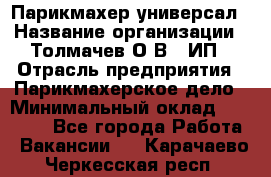 Парикмахер-универсал › Название организации ­ Толмачев О.В., ИП › Отрасль предприятия ­ Парикмахерское дело › Минимальный оклад ­ 18 000 - Все города Работа » Вакансии   . Карачаево-Черкесская респ.